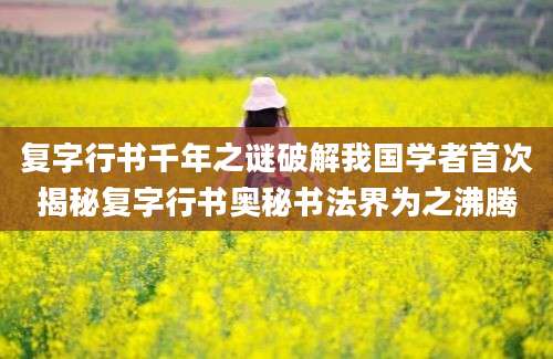 复字行书千年之谜破解我国学者首次揭秘复字行书奥秘书法界为之沸腾