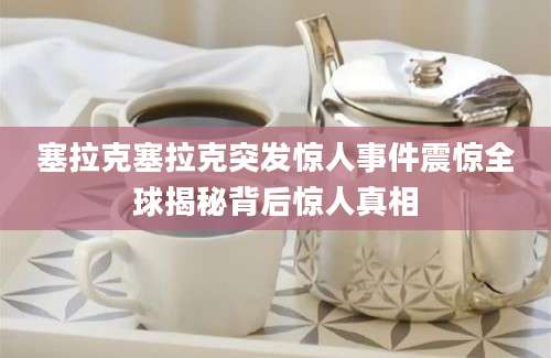 塞拉克塞拉克突发惊人事件震惊全球揭秘背后惊人真相
