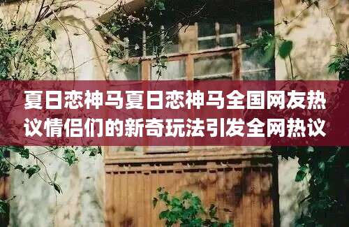 夏日恋神马夏日恋神马全国网友热议情侣们的新奇玩法引发全网热议