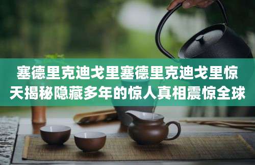 塞德里克迪戈里塞德里克迪戈里惊天揭秘隐藏多年的惊人真相震惊全球