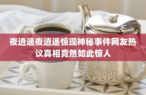 夜逍遥夜逍遥惊现神秘事件网友热议真相竟然如此惊人