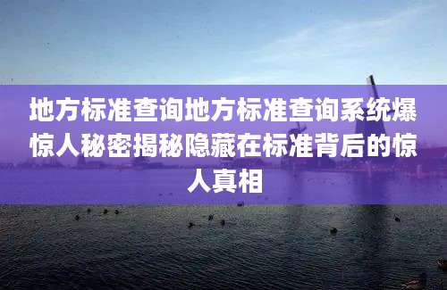 地方标准查询地方标准查询系统爆惊人秘密揭秘隐藏在标准背后的惊人真相