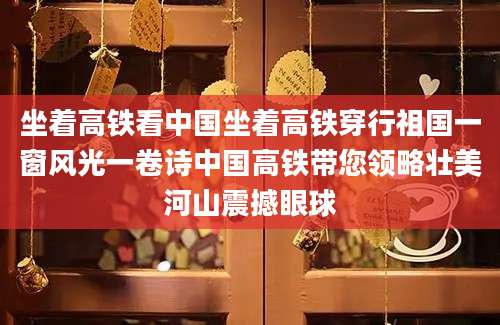 坐着高铁看中国坐着高铁穿行祖国一窗风光一卷诗中国高铁带您领略壮美河山震撼眼球