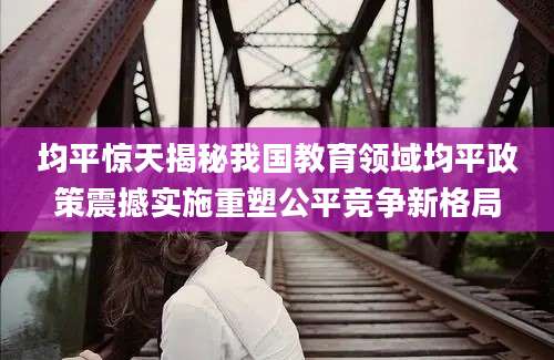 均平惊天揭秘我国教育领域均平政策震撼实施重塑公平竞争新格局
