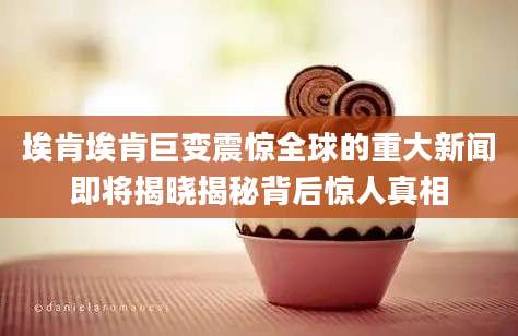 埃肯埃肯巨变震惊全球的重大新闻即将揭晓揭秘背后惊人真相