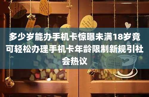 多少岁能办手机卡惊曝未满18岁竟可轻松办理手机卡年龄限制新规引社会热议