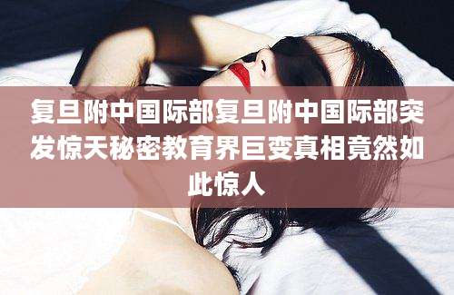 复旦附中国际部复旦附中国际部突发惊天秘密教育界巨变真相竟然如此惊人