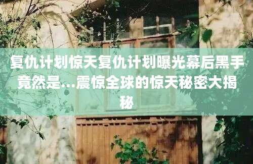 复仇计划惊天复仇计划曝光幕后黑手竟然是...震惊全球的惊天秘密大揭秘