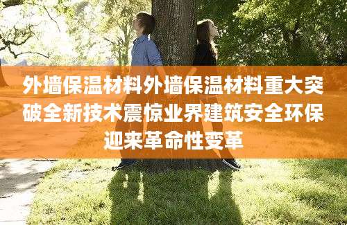 外墙保温材料外墙保温材料重大突破全新技术震惊业界建筑安全环保迎来革命性变革