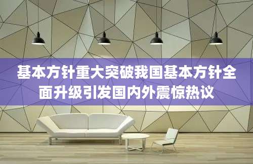基本方针重大突破我国基本方针全面升级引发国内外震惊热议