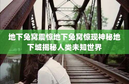 地下兔窝震惊地下兔窝惊现神秘地下城揭秘人类未知世界