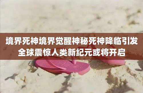 境界死神境界觉醒神秘死神降临引发全球震惊人类新纪元或将开启