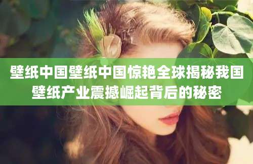 壁纸中国壁纸中国惊艳全球揭秘我国壁纸产业震撼崛起背后的秘密