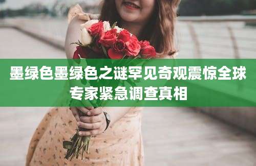 墨绿色墨绿色之谜罕见奇观震惊全球专家紧急调查真相