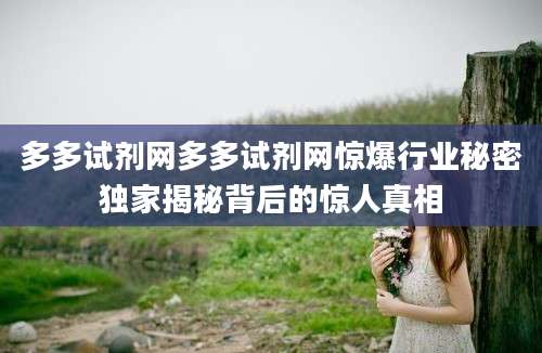 多多试剂网多多试剂网惊爆行业秘密独家揭秘背后的惊人真相