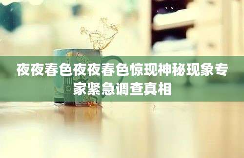 夜夜春色夜夜春色惊现神秘现象专家紧急调查真相