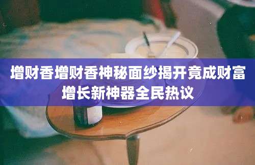 增财香增财香神秘面纱揭开竟成财富增长新神器全民热议