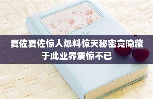 夏佐夏佐惊人爆料惊天秘密竟隐藏于此业界震惊不已
