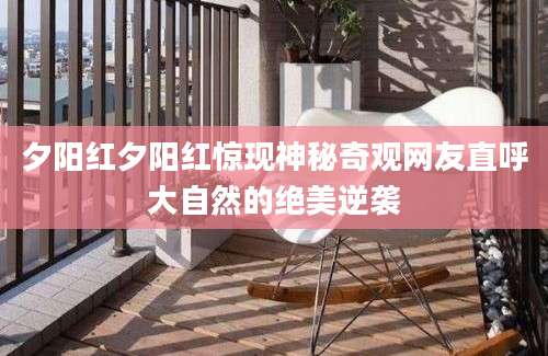 夕阳红夕阳红惊现神秘奇观网友直呼大自然的绝美逆袭