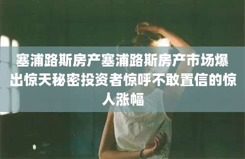 塞浦路斯房产塞浦路斯房产市场爆出惊天秘密投资者惊呼不敢置信的惊人涨幅