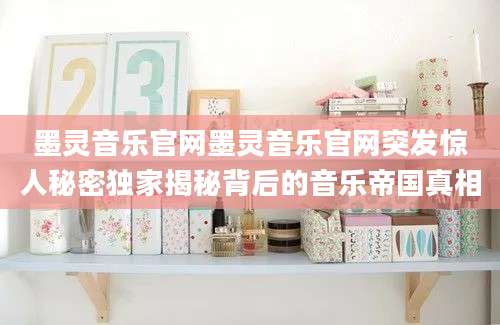 墨灵音乐官网墨灵音乐官网突发惊人秘密独家揭秘背后的音乐帝国真相