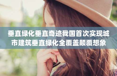 垂直绿化垂直奇迹我国首次实现城市建筑垂直绿化全覆盖颠覆想象