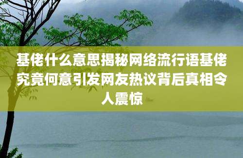 基佬什么意思揭秘网络流行语基佬究竟何意引发网友热议背后真相令人震惊