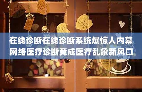 在线诊断在线诊断系统爆惊人内幕网络医疗诊断竟成医疗乱象新风口