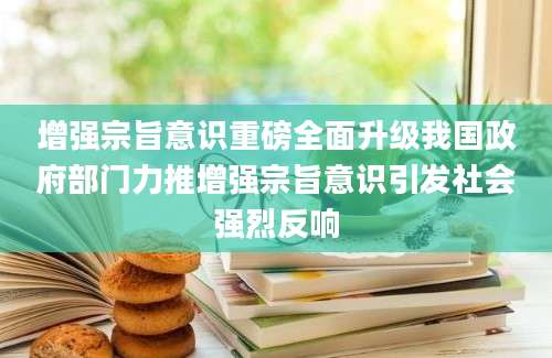 增强宗旨意识重磅全面升级我国政府部门力推增强宗旨意识引发社会强烈反响