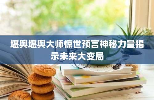 堪舆堪舆大师惊世预言神秘力量揭示未来大变局