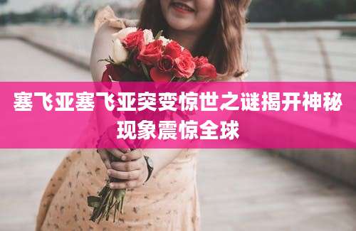 塞飞亚塞飞亚突变惊世之谜揭开神秘现象震惊全球