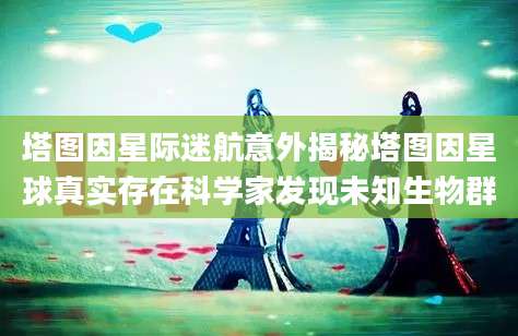 塔图因星际迷航意外揭秘塔图因星球真实存在科学家发现未知生物群