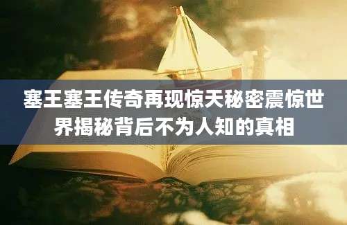 塞王塞王传奇再现惊天秘密震惊世界揭秘背后不为人知的真相