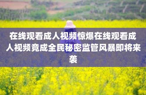 在线观看成人视频惊爆在线观看成人视频竟成全民秘密监管风暴即将来袭
