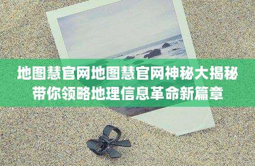 地图慧官网地图慧官网神秘大揭秘带你领略地理信息革命新篇章