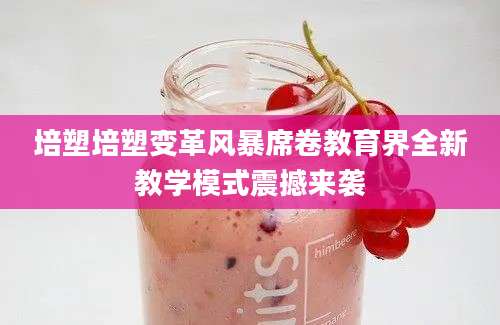 培塑培塑变革风暴席卷教育界全新教学模式震撼来袭