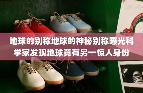 地球的别称地球的神秘别称曝光科学家发现地球竟有另一惊人身份