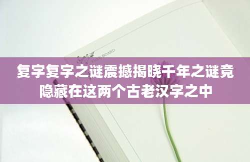 复字复字之谜震撼揭晓千年之谜竟隐藏在这两个古老汉字之中