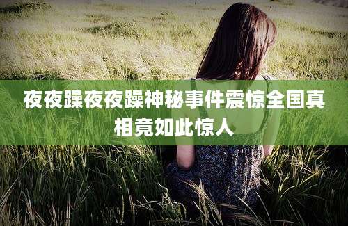 夜夜躁夜夜躁神秘事件震惊全国真相竟如此惊人