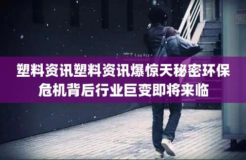 塑料资讯塑料资讯爆惊天秘密环保危机背后行业巨变即将来临