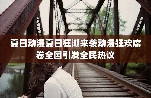 夏日动漫夏日狂潮来袭动漫狂欢席卷全国引发全民热议