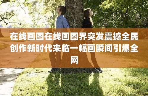 在线画图在线画图界突发震撼全民创作新时代来临一幅画瞬间引爆全网
