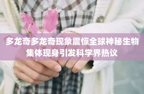 多龙奇多龙奇现象震惊全球神秘生物集体现身引发科学界热议