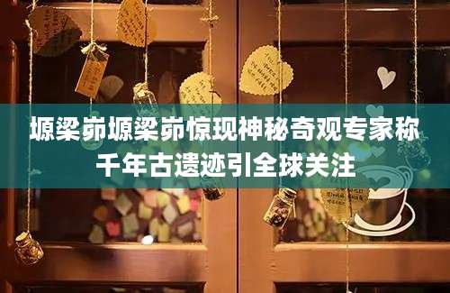 塬梁峁塬梁峁惊现神秘奇观专家称千年古遗迹引全球关注