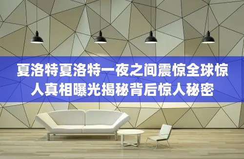 夏洛特夏洛特一夜之间震惊全球惊人真相曝光揭秘背后惊人秘密