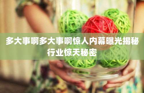 多大事啊多大事啊惊人内幕曝光揭秘行业惊天秘密