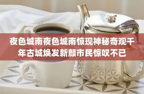 夜色城南夜色城南惊现神秘奇观千年古城焕发新颜市民惊叹不已