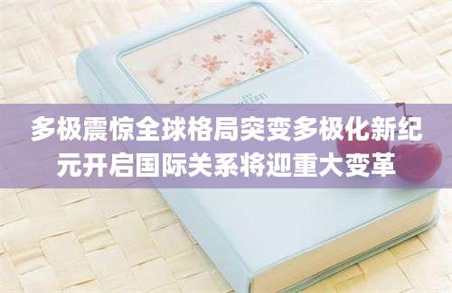 多极震惊全球格局突变多极化新纪元开启国际关系将迎重大变革