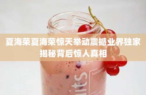 夏海荣夏海荣惊天举动震撼业界独家揭秘背后惊人真相