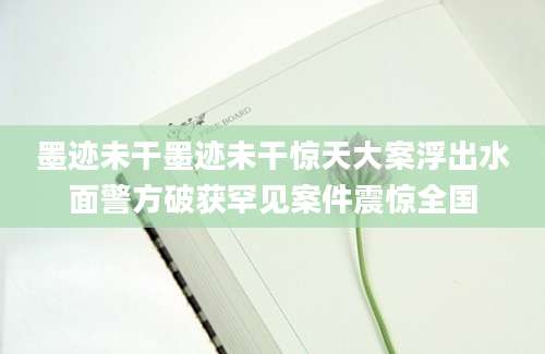 墨迹未干墨迹未干惊天大案浮出水面警方破获罕见案件震惊全国